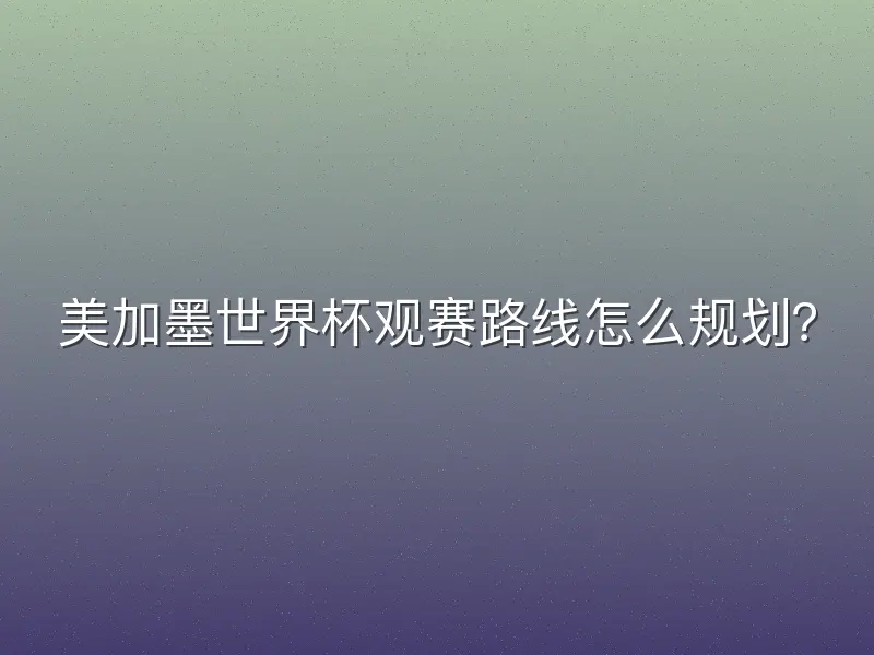 美加墨世界杯观赛路线怎么规划？